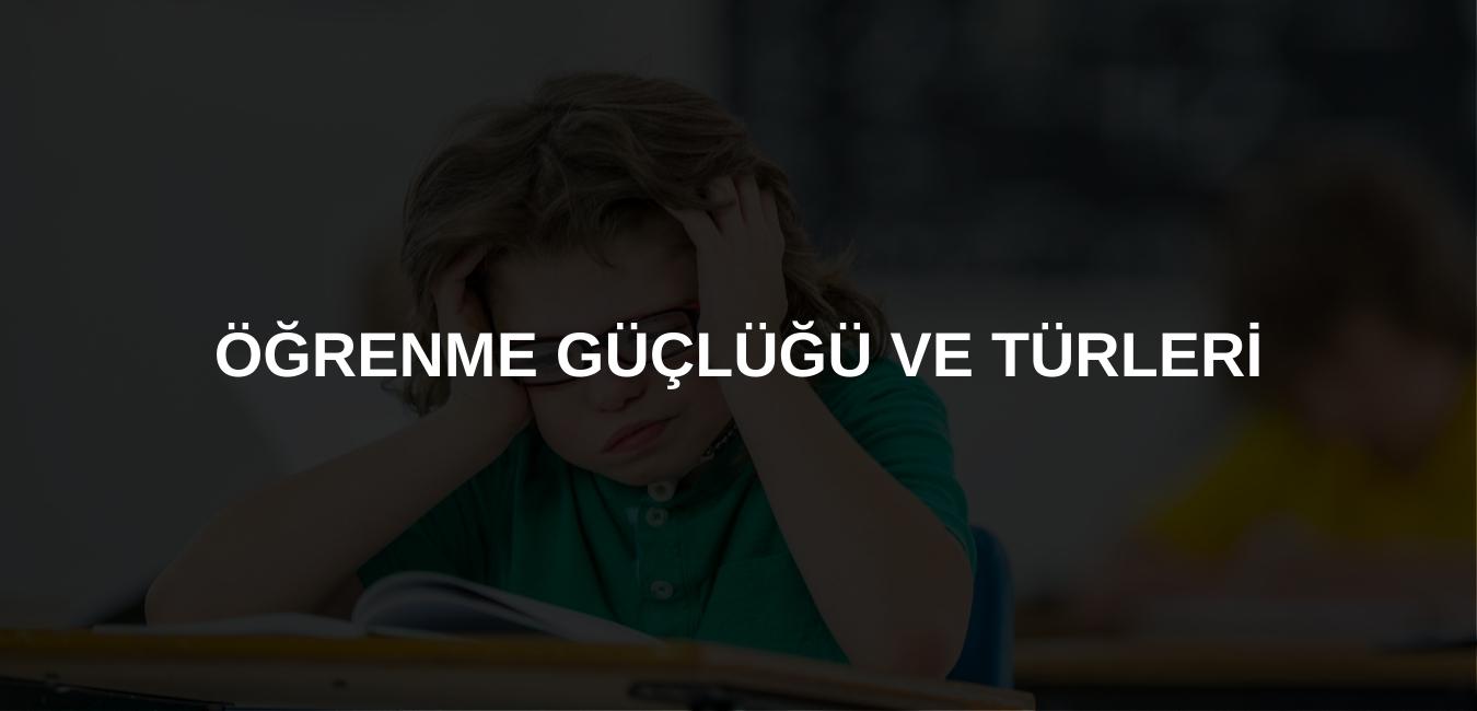 ÖĞRENME GÜÇLÜĞÜ VE TÜRLERİ